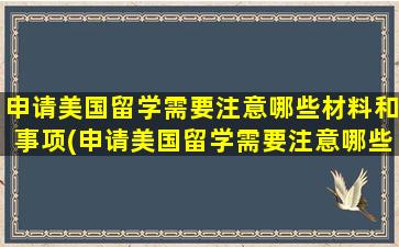 申请美国留学需要注意哪些材料和事项(申请美国留学需要注意哪些材料和流程)