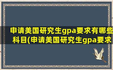 申请美国研究生gpa要求有哪些科目(申请美国研究生gpa要求有哪些学校)