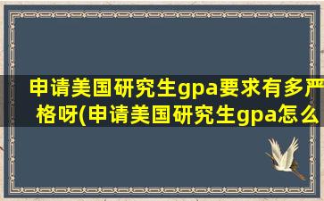 申请美国研究生gpa要求有多严格呀(申请美国研究生gpa怎么算)