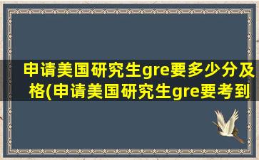 申请美国研究生gre要多少分及格(申请美国研究生gre要考到多少分)