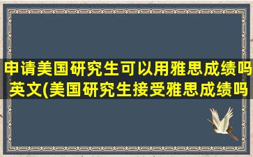 申请美国研究生可以用雅思成绩吗英文(美国研究生接受雅思成绩吗)