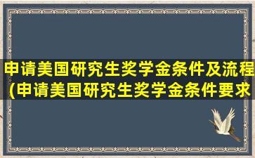 申请美国研究生奖学金条件及流程(申请美国研究生奖学金条件要求)