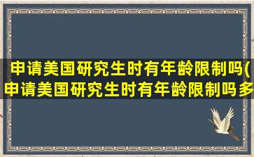 申请美国研究生时有年龄限制吗(申请美国研究生时有年龄限制吗多少岁)