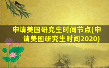 申请美国研究生时间节点(申请美国研究生时间2020)