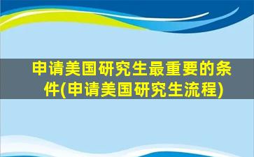 申请美国研究生最重要的条件(申请美国研究生流程)