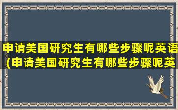 申请美国研究生有哪些步骤呢英语(申请美国研究生有哪些步骤呢英文)