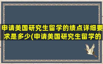 申请美国研究生留学的绩点详细要求是多少(申请美国研究生留学的绩点详细要求)