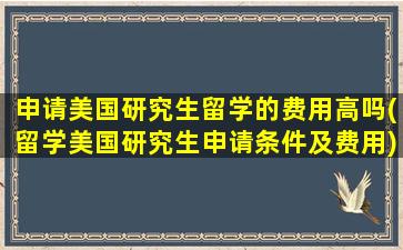 申请美国研究生留学的费用高吗(留学美国研究生申请条件及费用)