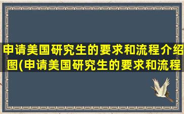 申请美国研究生的要求和流程介绍图(申请美国研究生的要求和流程介绍图片)