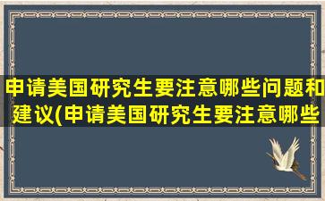 申请美国研究生要注意哪些问题和建议(申请美国研究生要注意哪些问题和答案)