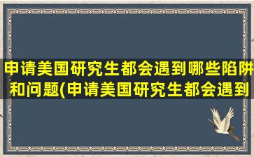 申请美国研究生都会遇到哪些陷阱和问题(申请美国研究生都会遇到哪些陷阱问题)