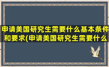 申请美国研究生需要什么基本条件和要求(申请美国研究生需要什么基本条件和条件)