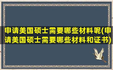 申请美国硕士需要哪些材料呢(申请美国硕士需要哪些材料和证书)