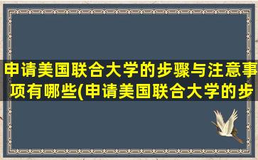 申请美国联合大学的步骤与注意事项有哪些(申请美国联合大学的步骤与注意事项是什么)