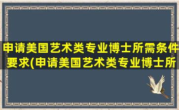 申请美国艺术类专业博士所需条件要求(申请美国艺术类专业博士所需条件有哪些)