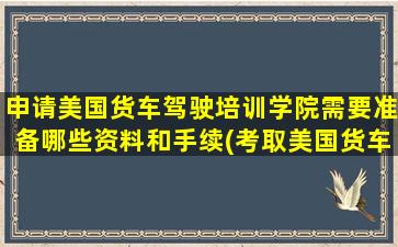 申请美国货车驾驶培训学院需要准备哪些资料和手续(考取美国货车驾照的条件是什么)