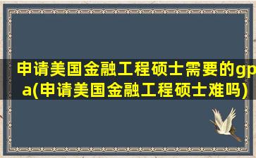 申请美国金融工程硕士需要的gpa(申请美国金融工程硕士难吗)