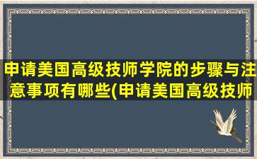 申请美国高级技师学院的步骤与注意事项有哪些(申请美国高级技师学院的步骤与注意事项是什么)