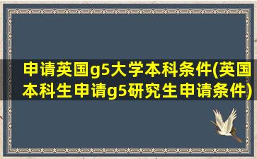 申请英国g5大学本科条件(英国本科生申请g5研究生申请条件)