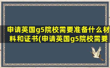 申请英国g5院校需要准备什么材料和证书(申请英国g5院校需要准备什么材料和手续)