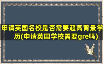 申请英国名校是否需要超高背景学历(申请英国学校需要gre吗)