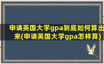 申请英国大学gpa到底如何算出来(申请英国大学gpa怎样算)