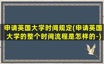 申请英国大学时间规定(申请英国大学的整个时间流程是怎样的-)