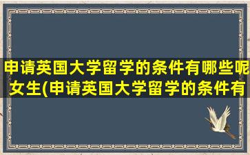 申请英国大学留学的条件有哪些呢女生(申请英国大学留学的条件有哪些呢英文)