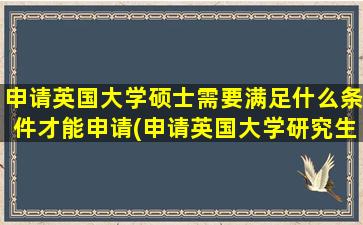 申请英国大学硕士需要满足什么条件才能申请(申请英国大学研究生需要什么条件)