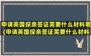 申请英国探亲签证需要什么材料呢(申请英国探亲签证需要什么材料和证件)