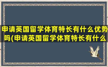 申请英国留学体育特长有什么优势吗(申请英国留学体育特长有什么优势吗女生)