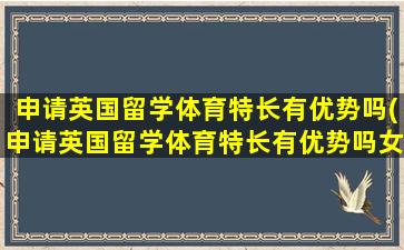 申请英国留学体育特长有优势吗(申请英国留学体育特长有优势吗女生)