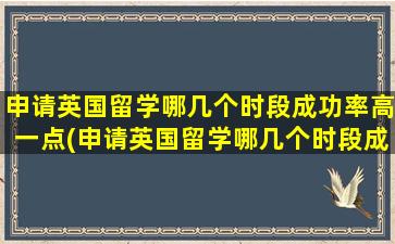 申请英国留学哪几个时段成功率高一点(申请英国留学哪几个时段成功率高呢)