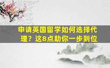 申请英国留学如何选择代理？这8点助你一步到位