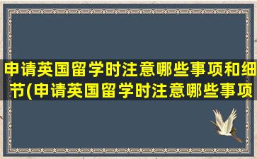 申请英国留学时注意哪些事项和细节(申请英国留学时注意哪些事项和要求)