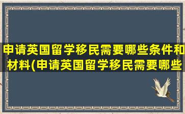 申请英国留学移民需要哪些条件和材料(申请英国留学移民需要哪些条件和资料)