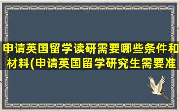 申请英国留学读研需要哪些条件和材料(申请英国留学研究生需要准备什么)