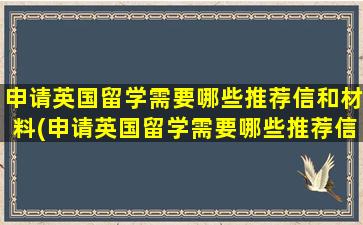 申请英国留学需要哪些推荐信和材料(申请英国留学需要哪些推荐信材料)