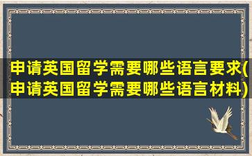 申请英国留学需要哪些语言要求(申请英国留学需要哪些语言材料)