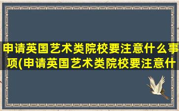 申请英国艺术类院校要注意什么事项(申请英国艺术类院校要注意什么细节)