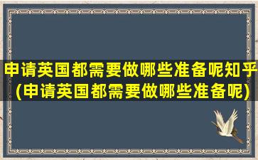 申请英国都需要做哪些准备呢知乎(申请英国都需要做哪些准备呢)