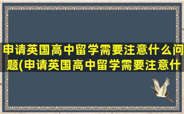 申请英国高中留学需要注意什么问题(申请英国高中留学需要注意什么)