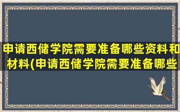 申请西储学院需要准备哪些资料和材料(申请西储学院需要准备哪些资料和手续)