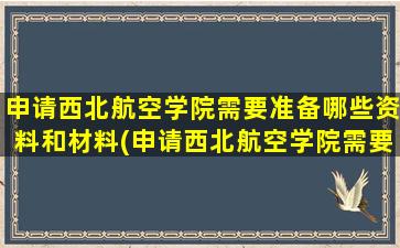 申请西北航空学院需要准备哪些资料和材料(申请西北航空学院需要准备哪些资料和手续)