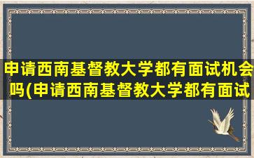 申请西南基督教大学都有面试机会吗(申请西南基督教大学都有面试机会吗为什么)