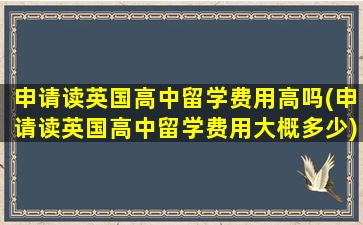 申请读英国高中留学费用高吗(申请读英国高中留学费用大概多少)