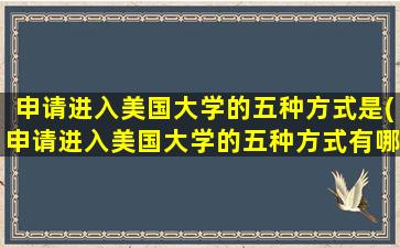 申请进入美国大学的五种方式是(申请进入美国大学的五种方式有哪些)