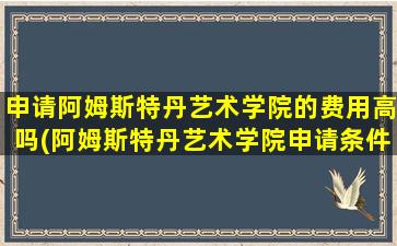 申请阿姆斯特丹艺术学院的费用高吗(阿姆斯特丹艺术学院申请条件)