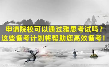 申请院校可以通过雅思考试吗？这些备考计划将帮助您高效备考！