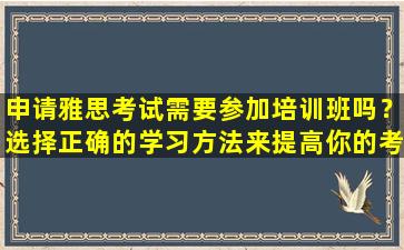 申请雅思考试需要参加培训班吗？选择正确的学习方法来提高你的考试成绩